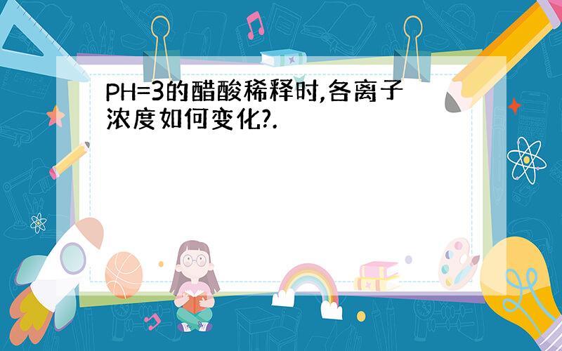 PH=3的醋酸稀释时,各离子浓度如何变化?.