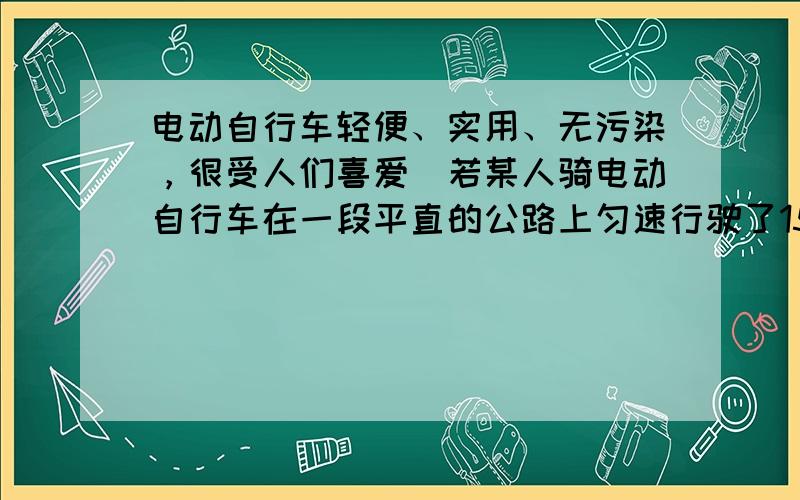 电动自行车轻便、实用、无污染，很受人们喜爱．若某人骑电动自行车在一段平直的公路上匀速行驶了150m，用时30s，电动自行