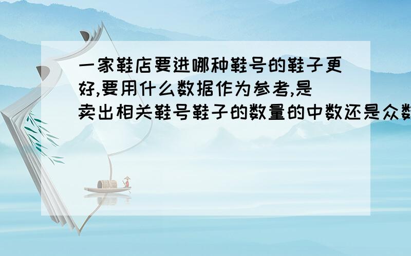 一家鞋店要进哪种鞋号的鞋子更好,要用什么数据作为参考,是卖出相关鞋号鞋子的数量的中数还是众数.