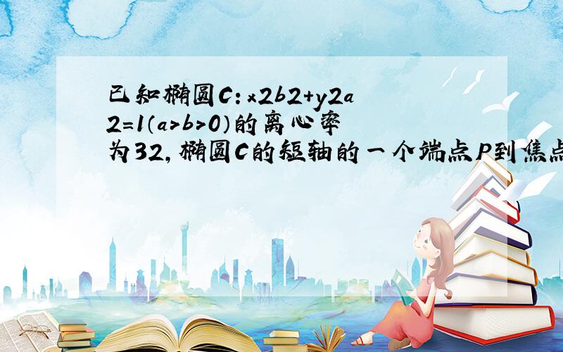 已知椭圆C：x2b2+y2a2＝1（a＞b＞0）的离心率为32，椭圆C的短轴的一个端点P到焦点的距离为2．