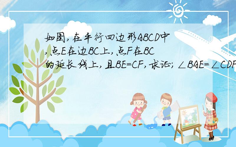 如图,在平行四边形ABCD中,点E在边BC上,点F在BC的延长线上,且BE=CF,求证；∠BAE=∠CDF.