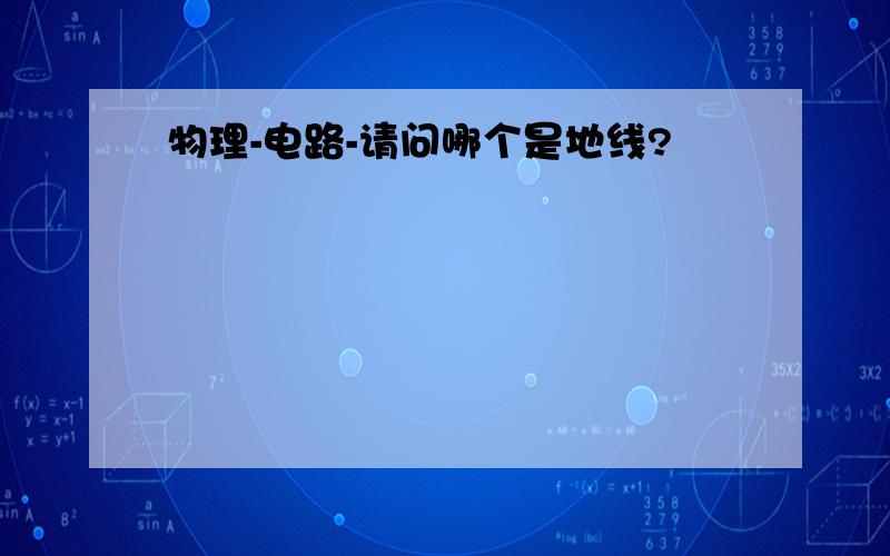 物理-电路-请问哪个是地线?