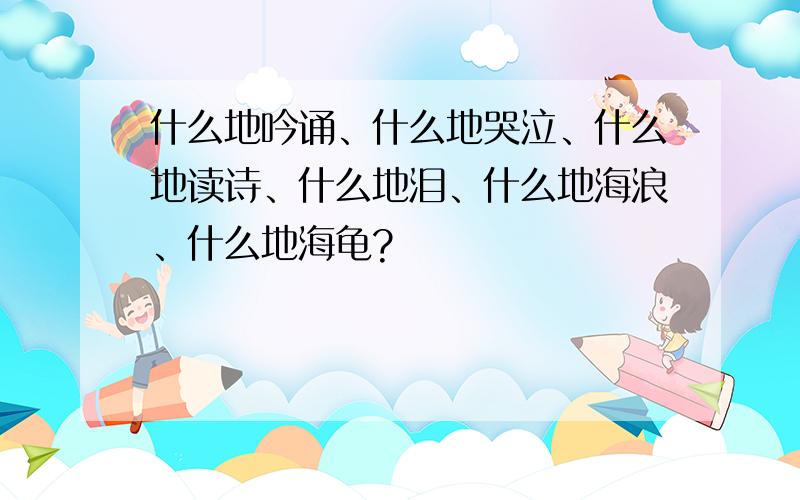 什么地吟诵、什么地哭泣、什么地读诗、什么地泪、什么地海浪、什么地海龟?