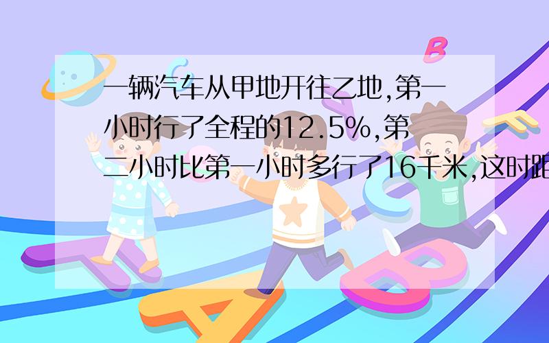 一辆汽车从甲地开往乙地,第一小时行了全程的12.5%,第二小时比第一小时多行了16千米,这时距离乙地还有48.5千米,甲