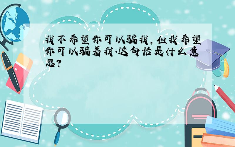 我不希望你可以骗我,但我希望你可以骗着我.这句话是什么意思?