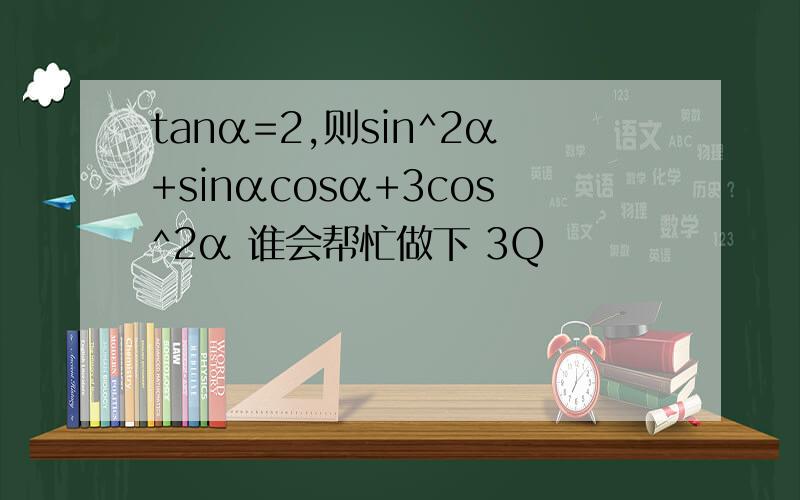 tanα=2,则sin^2α+sinαcosα+3cos^2α 谁会帮忙做下 3Q