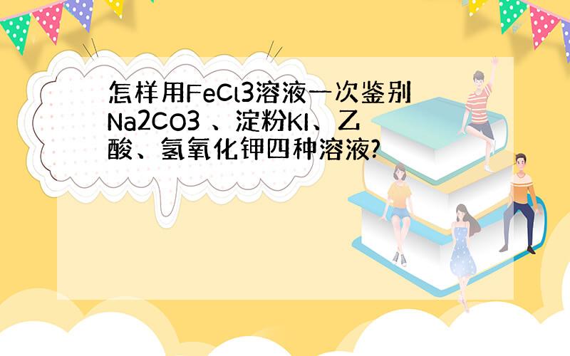 怎样用FeCl3溶液一次鉴别Na2CO3 、淀粉KI、乙酸、氢氧化钾四种溶液?