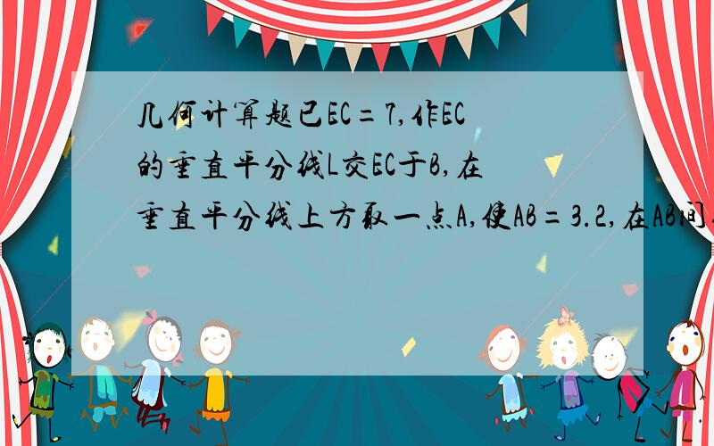 几何计算题已EC=7,作EC的垂直平分线L交EC于B,在垂直平分线上方取一点A,使AB=3.2,在AB间取一点O,使OA