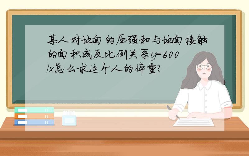 某人对地面的压强和与地面接触的面积成反比例关系y=600/x怎么求这个人的体重?