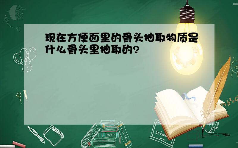 现在方便面里的骨头抽取物质是什么骨头里抽取的?