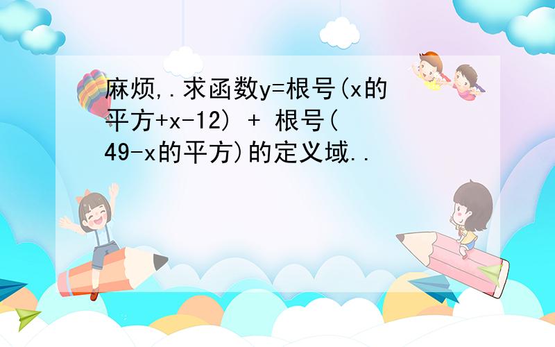 麻烦,.求函数y=根号(x的平方+x-12) + 根号(49-x的平方)的定义域..