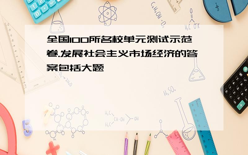 全国100所名校单元测试示范卷.发展社会主义市场经济的答案包括大题