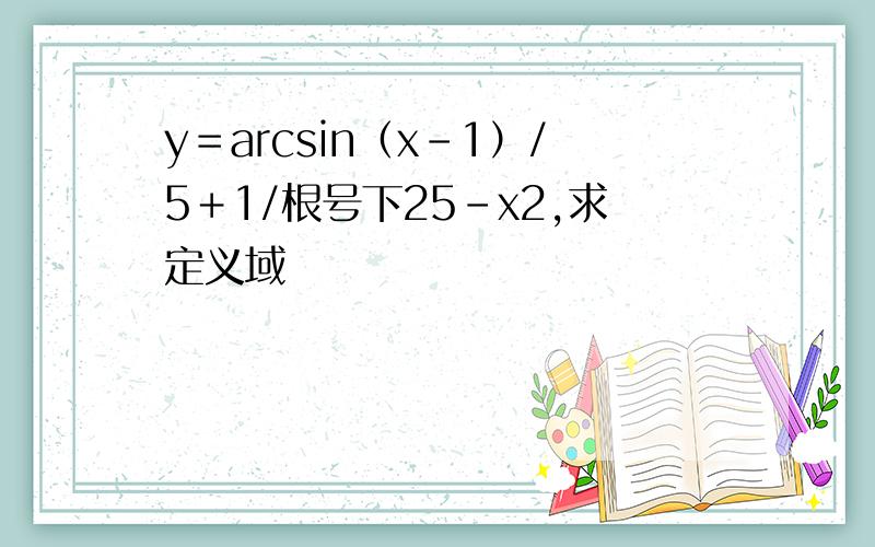 y＝arcsin（x－1）/5＋1/根号下25－x2,求定义域