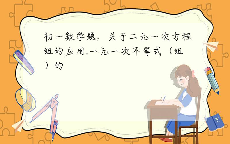 初一数学题：关于二元一次方程组的应用,一元一次不等式（组）的