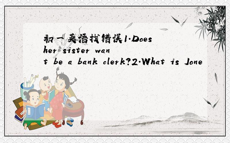 初一英语找错误1.Does her sister want be a bank clerk?2.What is Jone