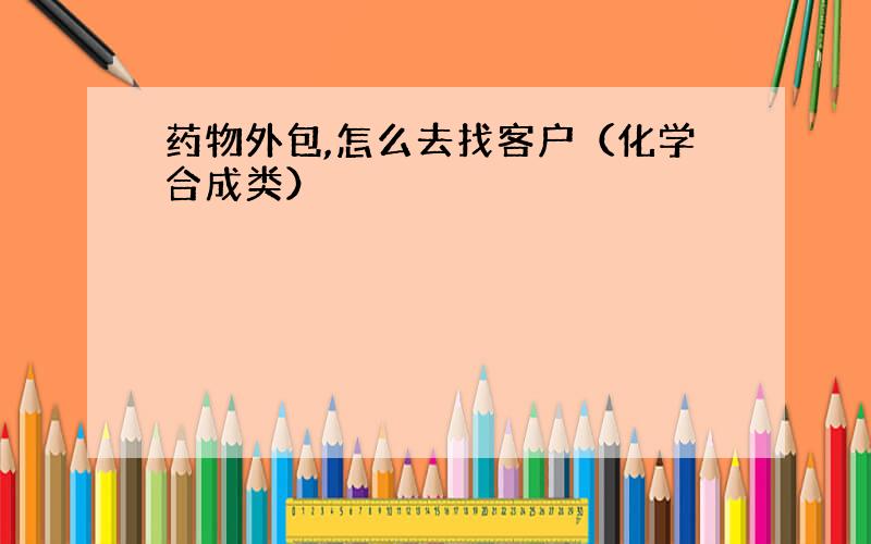 药物外包,怎么去找客户（化学合成类）