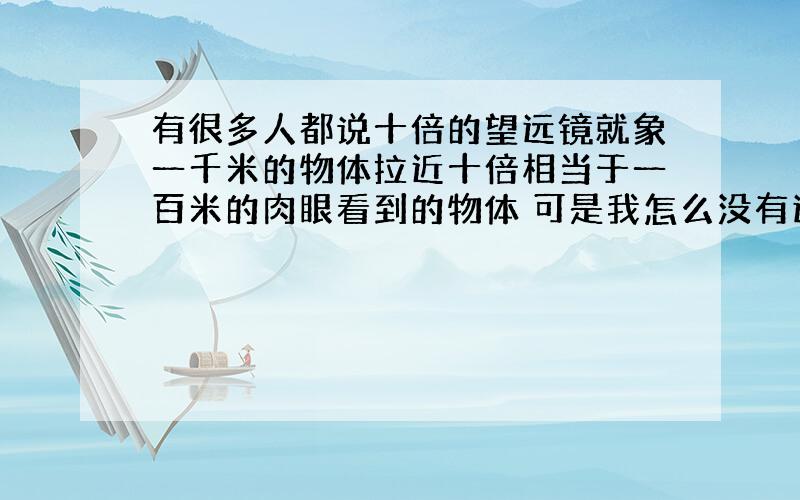 有很多人都说十倍的望远镜就象一千米的物体拉近十倍相当于一百米的肉眼看到的物体 可是我怎么没有这样的感觉 最多拉近了百分之