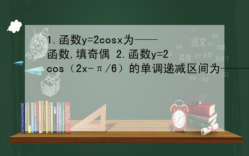 1.函数y=2cosx为——函数,填奇偶 2.函数y=2cos（2x-π/6）的单调递减区间为————