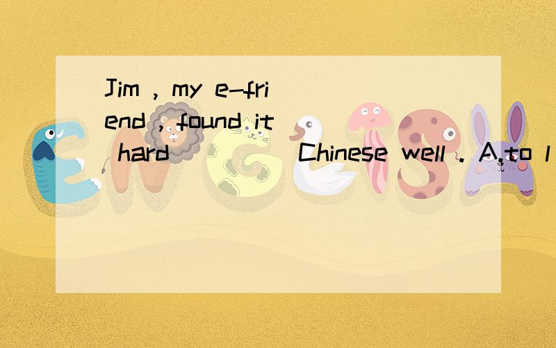 Jim , my e-friend , found it hard ____ Chinese well . A.to l