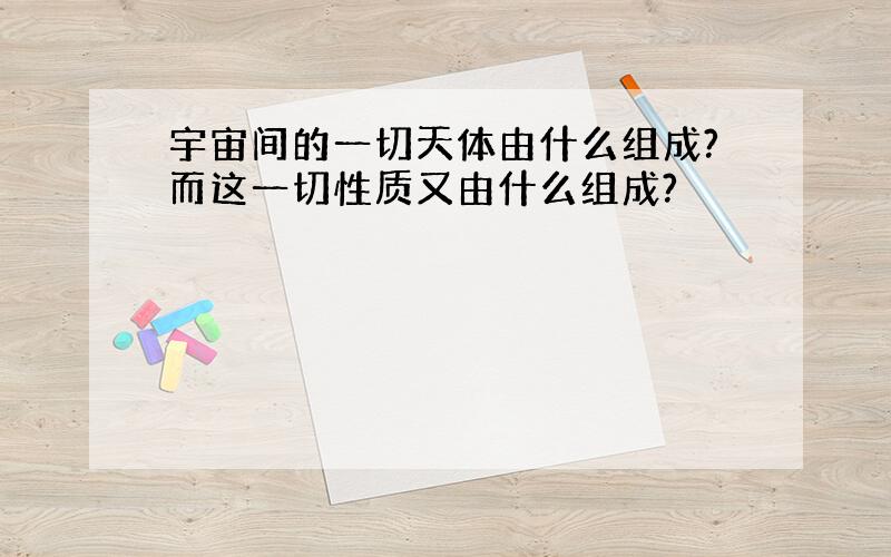 宇宙间的一切天体由什么组成?而这一切性质又由什么组成?