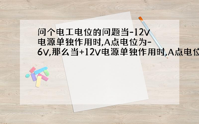 问个电工电位的问题当-12V电源单独作用时,A点电位为-6V,那么当+12V电源单独作用时,A点电位多少?答案是3V,为