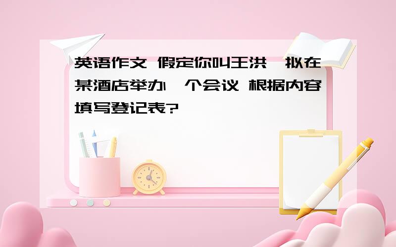 英语作文 假定你叫王洪,拟在某酒店举办一个会议 根据内容填写登记表?