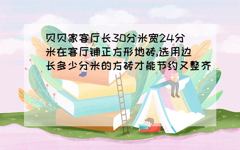 贝贝家客厅长30分米宽24分米在客厅铺正方形地砖,选用边长多少分米的方砖才能节约又整齐