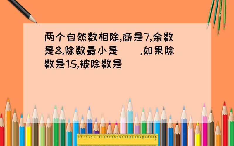 两个自然数相除,商是7,余数是8,除数最小是(),如果除数是15,被除数是()