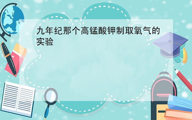 九年纪那个高锰酸钾制取氧气的实验