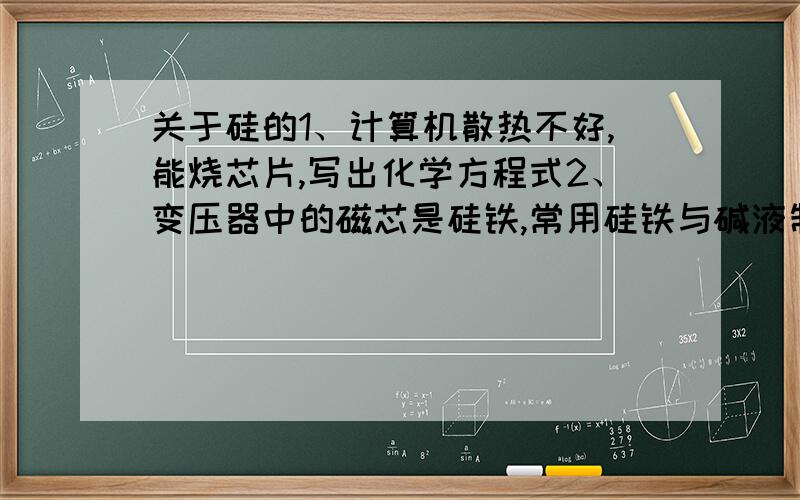 关于硅的1、计算机散热不好,能烧芯片,写出化学方程式2、变压器中的磁芯是硅铁,常用硅铁与碱液制取氢气,写离子方程式3、盛