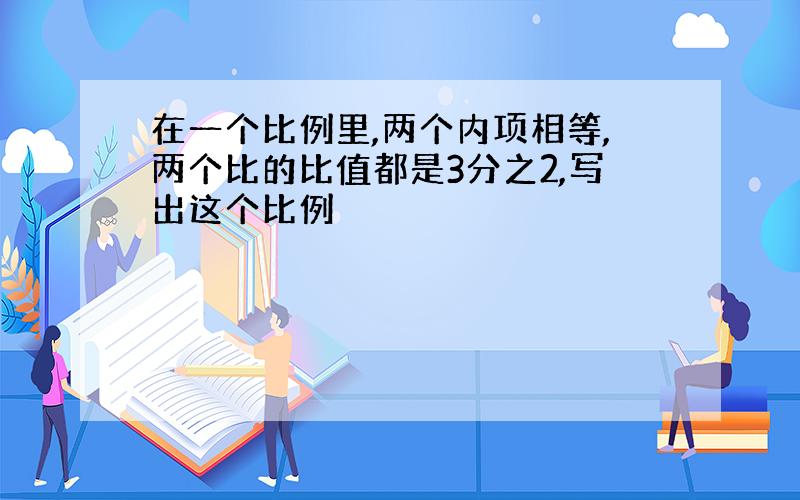 在一个比例里,两个内项相等,两个比的比值都是3分之2,写出这个比例