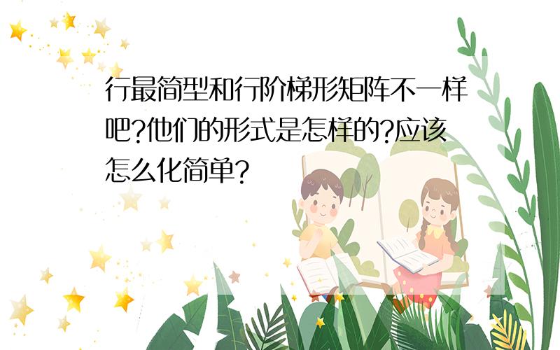 行最简型和行阶梯形矩阵不一样吧?他们的形式是怎样的?应该怎么化简单?