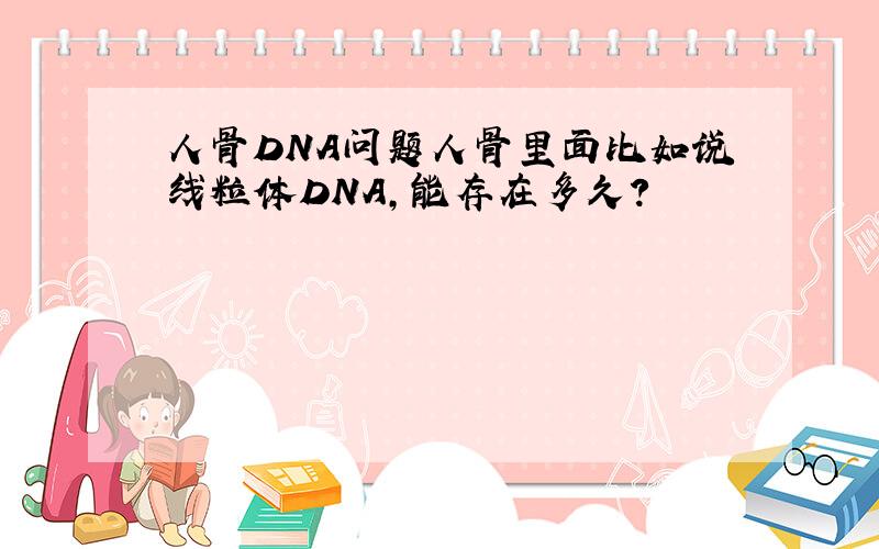 人骨DNA问题人骨里面比如说线粒体DNA,能存在多久?