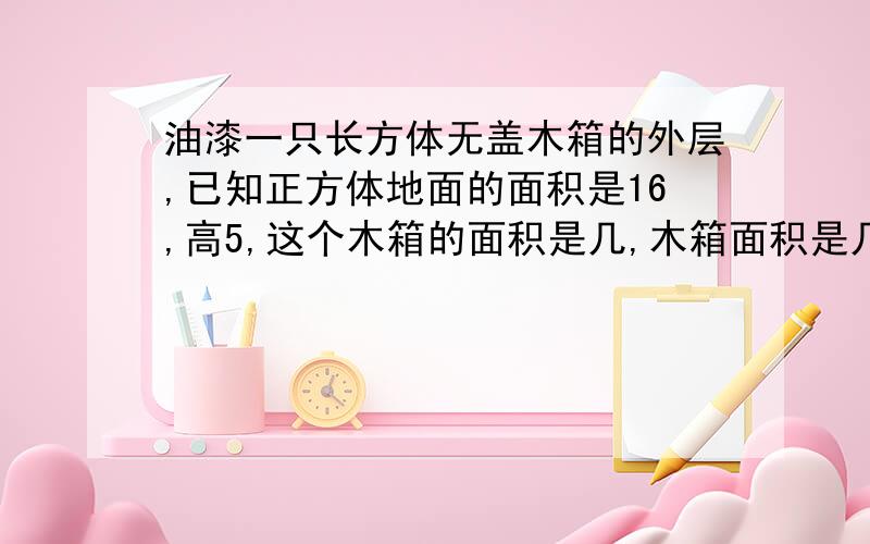 油漆一只长方体无盖木箱的外层,已知正方体地面的面积是16,高5,这个木箱的面积是几,木箱面积是几立方分米.