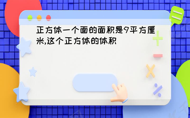 正方体一个面的面积是9平方厘米,这个正方体的体积