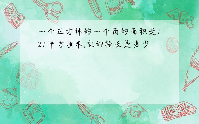 一个正方体的一个面的面积是121平方厘米,它的轮长是多少