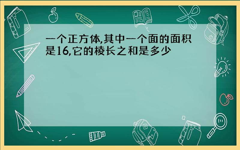 一个正方体,其中一个面的面积是16,它的棱长之和是多少