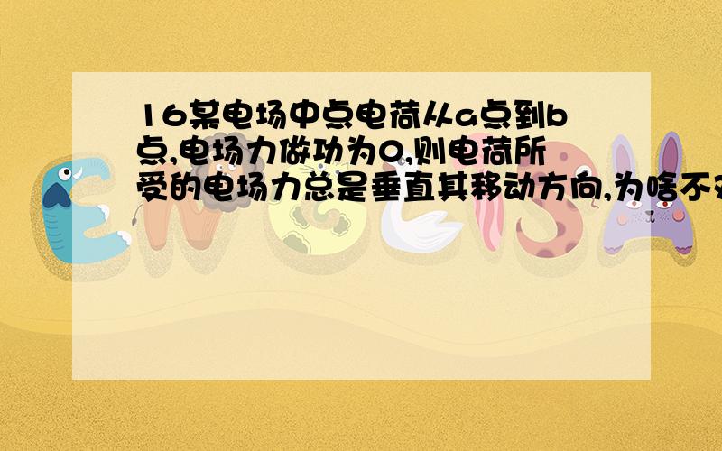 16某电场中点电荷从a点到b点,电场力做功为0,则电荷所受的电场力总是垂直其移动方向,为啥不对?