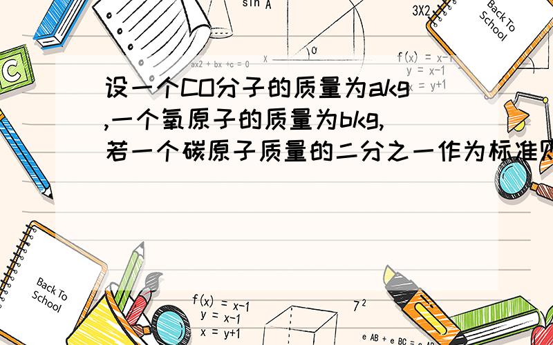 设一个CO分子的质量为akg,一个氧原子的质量为bkg,若一个碳原子质量的二分之一作为标准则CO的相对分子质