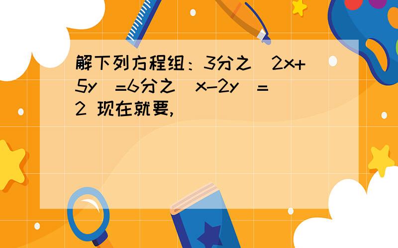 解下列方程组：3分之(2x+5y)=6分之(x-2y)=2 现在就要,