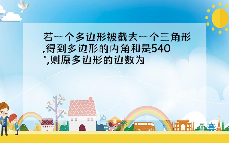 若一个多边形被截去一个三角形,得到多边形的内角和是540°,则原多边形的边数为