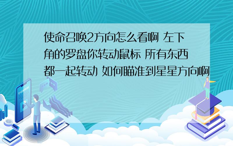 使命召唤2方向怎么看啊 左下角的罗盘你转动鼠标 所有东西都一起转动 如何瞄准到星星方向啊