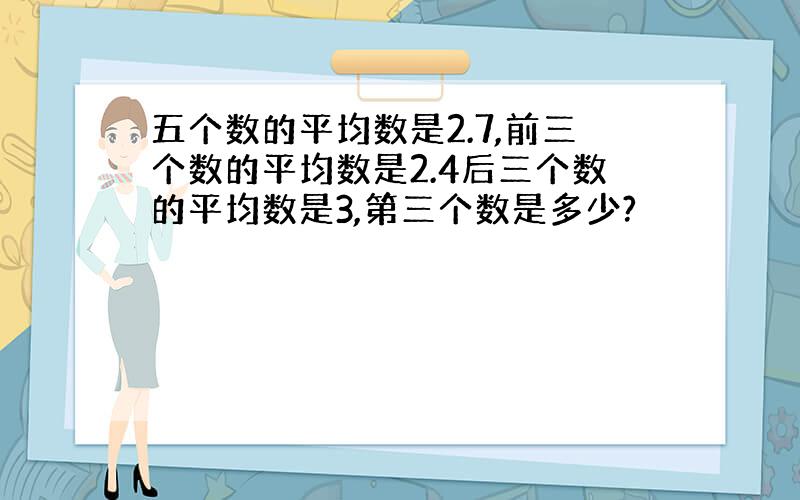 五个数的平均数是2.7,前三个数的平均数是2.4后三个数的平均数是3,第三个数是多少?