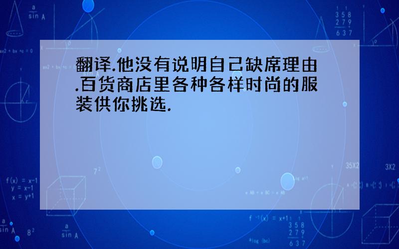 翻译.他没有说明自己缺席理由.百货商店里各种各样时尚的服装供你挑选.