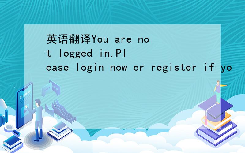 英语翻译You are not logged in.Please login now or register if yo