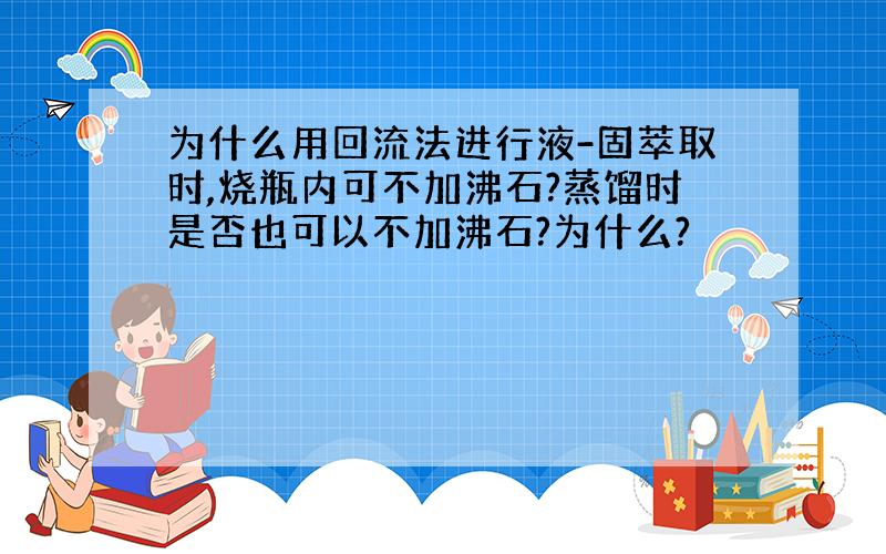 为什么用回流法进行液-固萃取时,烧瓶内可不加沸石?蒸馏时是否也可以不加沸石?为什么?