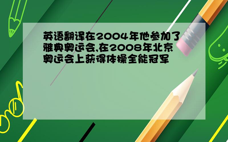 英语翻译在2004年他参加了雅典奥运会,在2008年北京奥运会上获得体操全能冠军