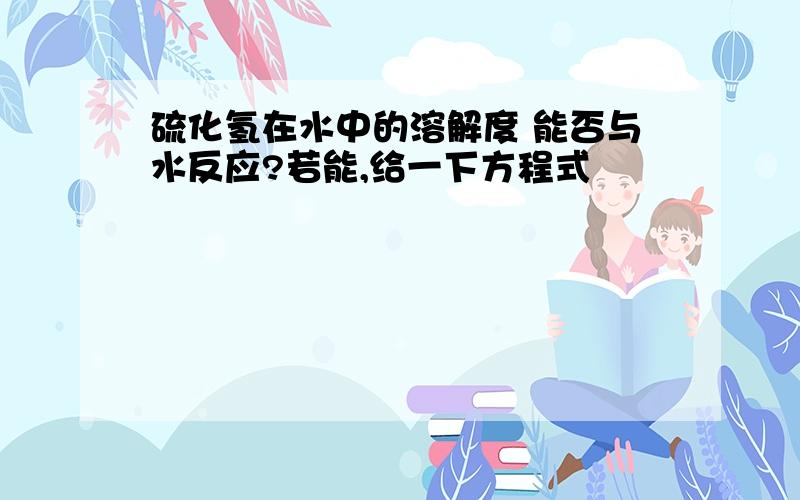 硫化氢在水中的溶解度 能否与水反应?若能,给一下方程式