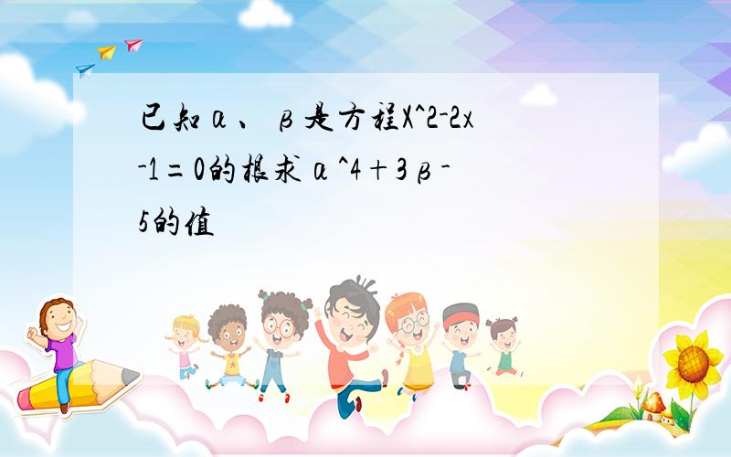 已知α、β是方程X^2-2x-1=0的根求α^4+3β-5的值
