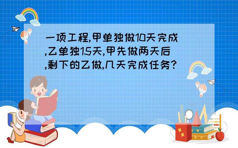 一项工程,甲单独做10天完成,乙单独15天,甲先做两天后,剩下的乙做,几天完成任务?